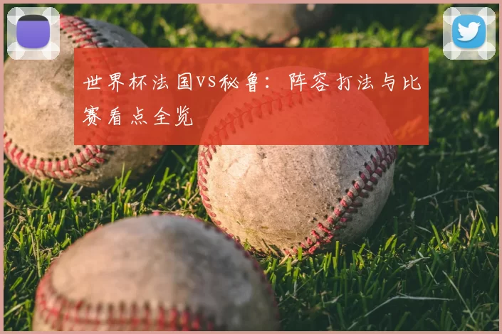 世界杯法国vs秘鲁:阵容打法与比赛看点全览