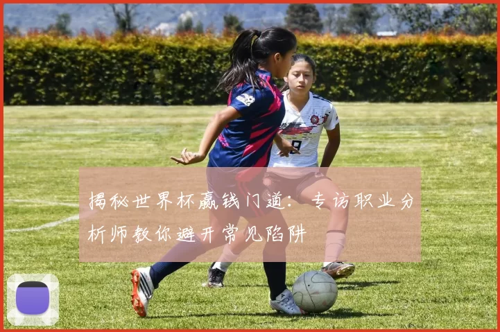 揭秘世界杯赢钱门道：专访职业分析师教你避开常见陷阱