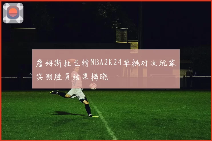 詹姆斯杜兰特NBA2K24单挑对决玩家实测胜负结果揭晓