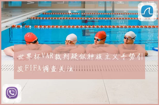 世界杯VAR裁判疑似种族主义手势引发FIFA调查关注