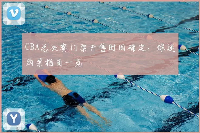 CBA总决赛门票开售时间确定,球迷购票指南一览