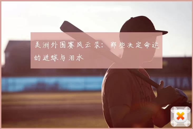 美洲外围赛风云录:那些决定命运的进球与泪水