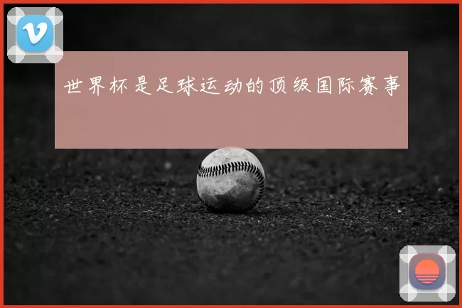 世界杯是足球运动的顶级国际赛事