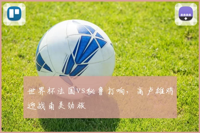 世界杯法国vs秘鲁打响,高卢雄鸡迎战南美劲旅