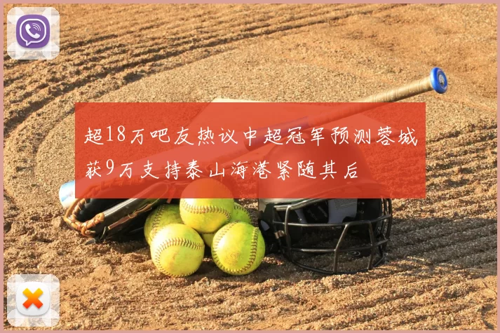 超18万吧友热议中超冠军预测蓉城获9万支持泰山海港紧随其后