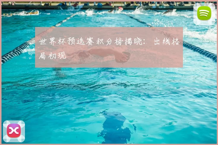 世界杯预选赛积分榜揭晓:出线格局初现