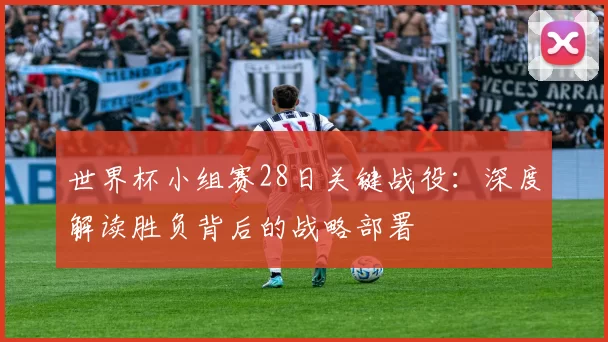 世界杯小组赛28日关键战役：深度解读胜负背后的战略部署