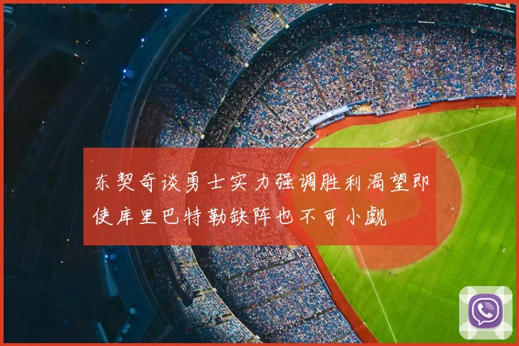 东契奇谈勇士实力强调胜利渴望即使库里巴特勒缺阵也不可小觑