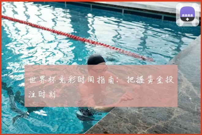 世界杯竞彩时间指南：把握黄金投注时刻