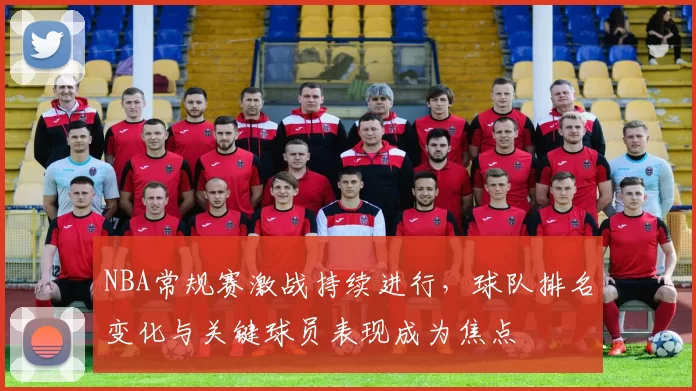 NBA常规赛激战持续进行,球队排名变化与关键球员表现成为焦点