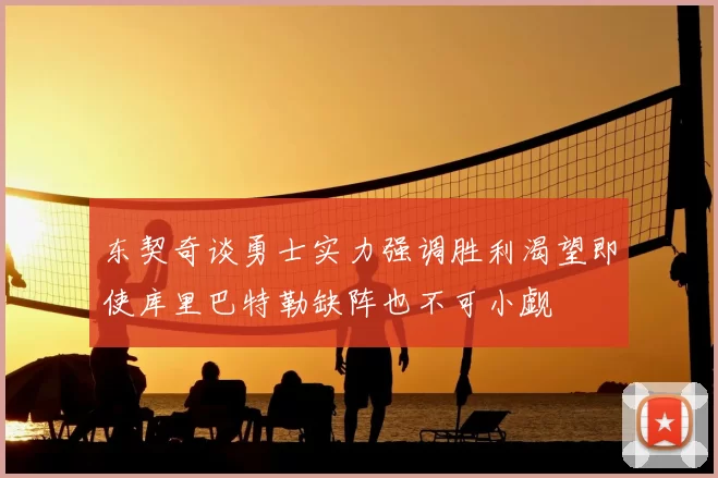 东契奇谈勇士实力强调胜利渴望即使库里巴特勒缺阵也不可小觑
