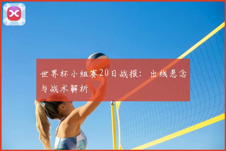 世界杯小组赛20日战报:出线悬念与战术解析