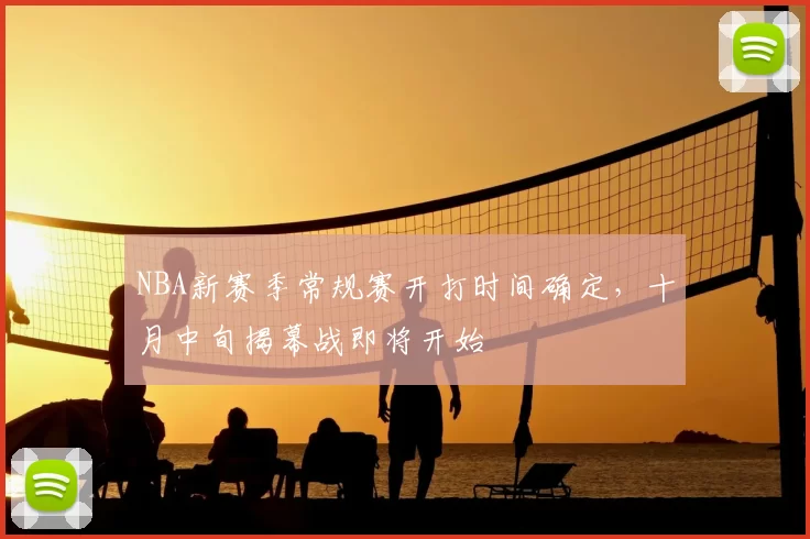 NBA新赛季常规赛开打时间确定，十月中旬揭幕战即将开始