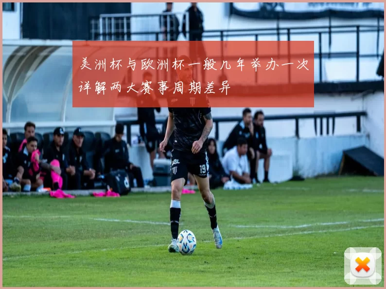 美洲杯与欧洲杯一般几年举办一次详解两大赛事周期差异