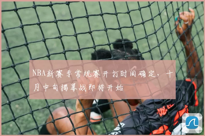 NBA新赛季常规赛开打时间确定，十月中旬揭幕战即将开始