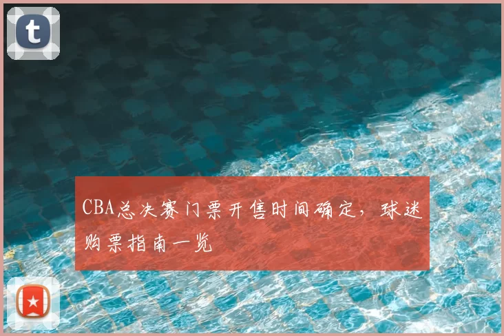 CBA总决赛门票开售时间确定,球迷购票指南一览