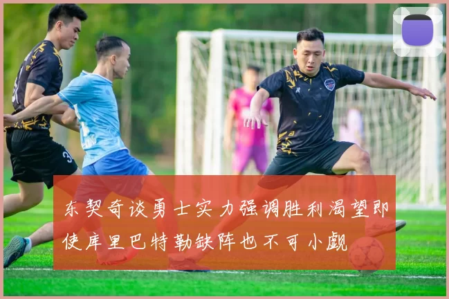 东契奇谈勇士实力强调胜利渴望即使库里巴特勒缺阵也不可小觑