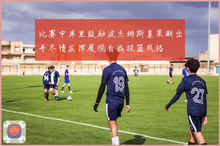 比赛中库里鼓励波杰姆斯基果断出手尽情发挥展现自我投篮风格