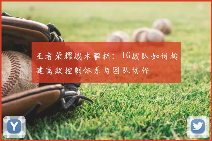 王者荣耀战术解析：IG战队如何构建高效控制体系与团队协作