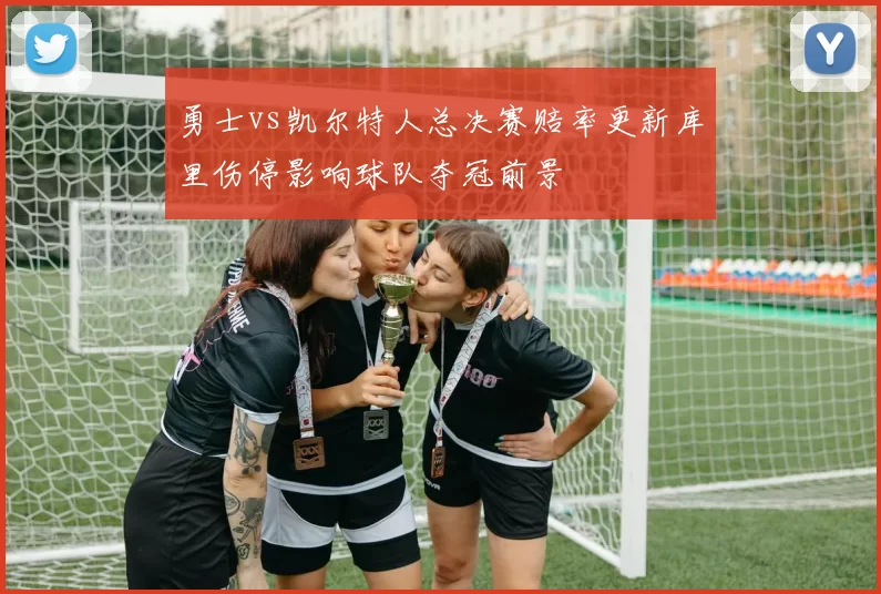 勇士vs凯尔特人总决赛赔率更新库里伤停影响球队夺冠前景