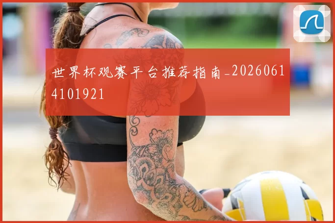 世界杯观赛平台推荐指南_20260614101921