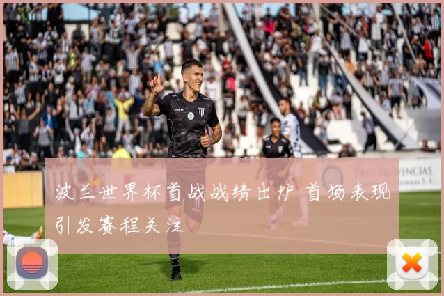 波兰世界杯首战战绩出炉 首场表现引发赛程关注