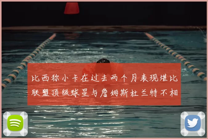 比西称小卡在过去两个月表现堪比联盟顶级球星与詹姆斯杜兰特不相上下