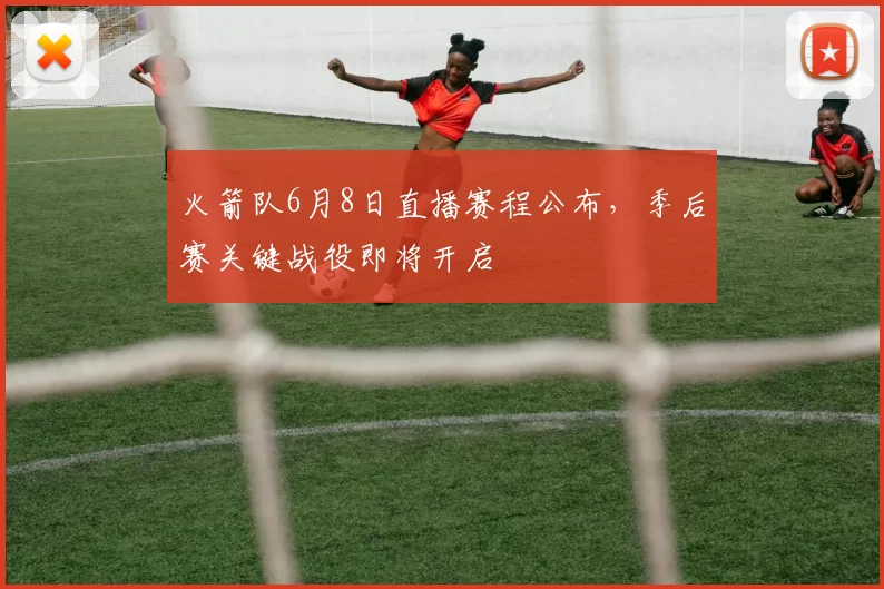 火箭队6月8日直播赛程公布，季后赛关键战役即将开启