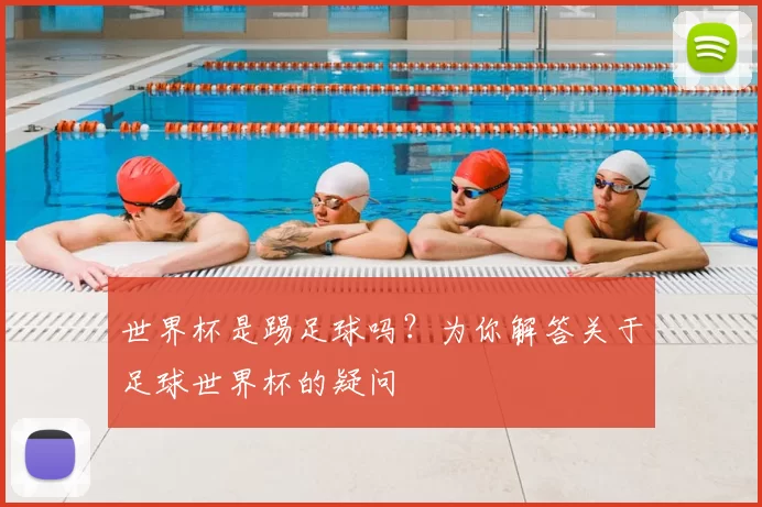 世界杯是踢足球吗?为你解答关于足球世界杯的疑问