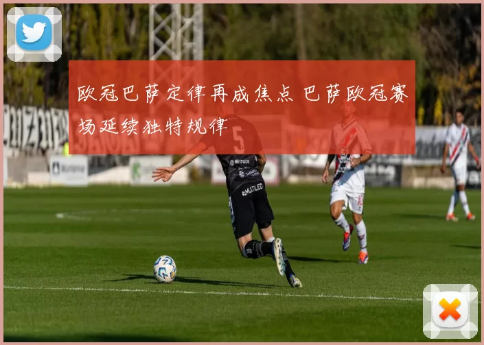 欧冠巴萨定律再成焦点 巴萨欧冠赛场延续独特规律