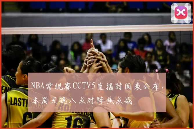 NBA常规赛CCTV5直播时间表公布,本周五晚八点对阵焦点战
