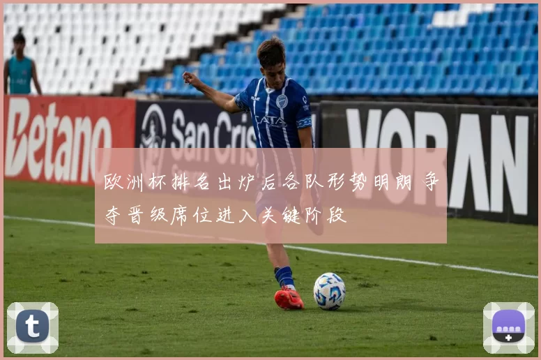 欧洲杯排名出炉后各队形势明朗 争夺晋级席位进入关键阶段