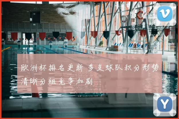 欧洲杯排名更新 多支球队积分形势清晰分组竞争加剧