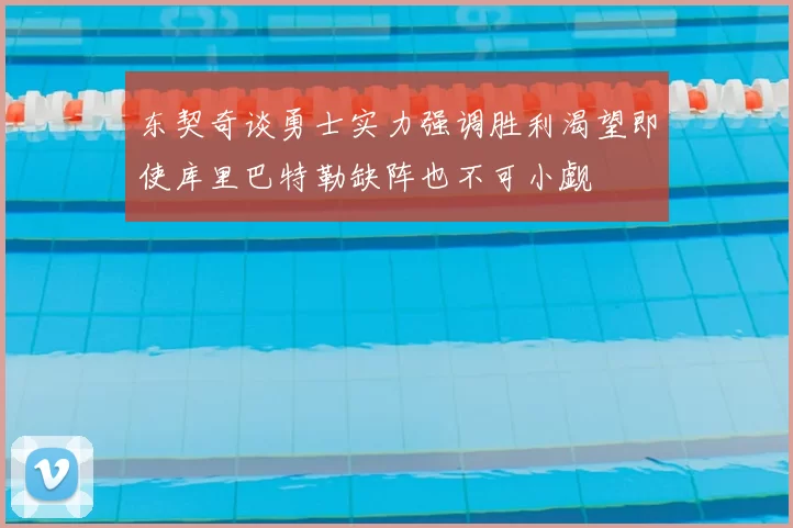 东契奇谈勇士实力强调胜利渴望即使库里巴特勒缺阵也不可小觑