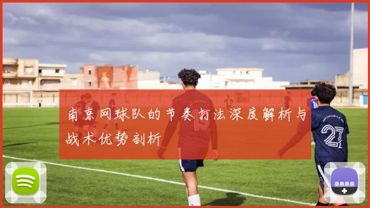 南京网球队的节奏打法深度解析与战术优势剖析