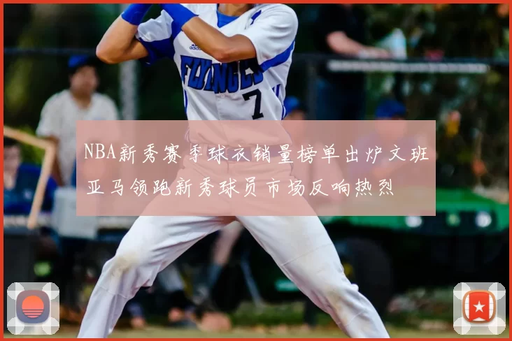NBA新秀赛季球衣销量榜单出炉文班亚马领跑新秀球员市场反响热烈