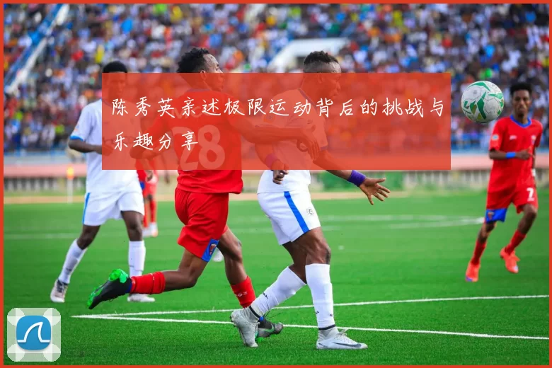 陈秀英亲述极限运动背后的挑战与乐趣分享