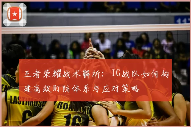 王者荣耀战术解析:IG战队如何构建高效盯防体系与应对策略