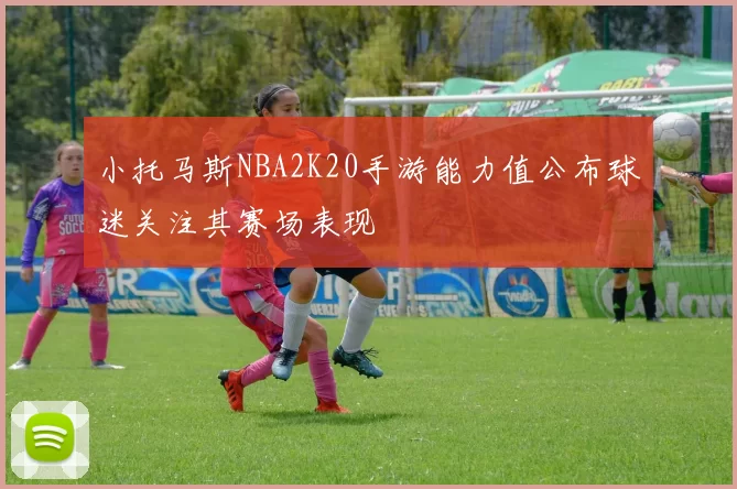 小托马斯NBA2K20手游能力值公布球迷关注其赛场表现