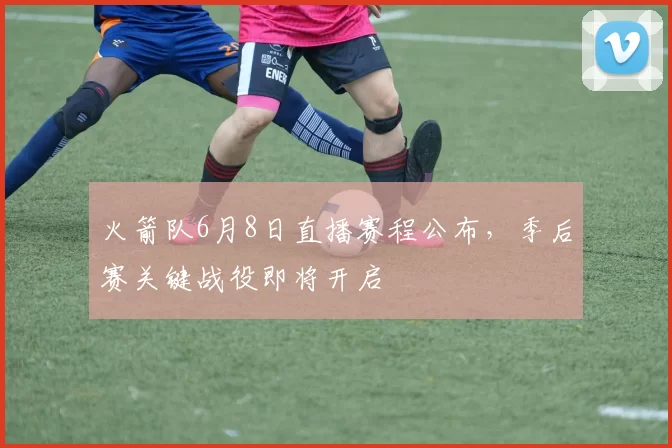火箭队6月8日直播赛程公布,季后赛关键战役即将开启