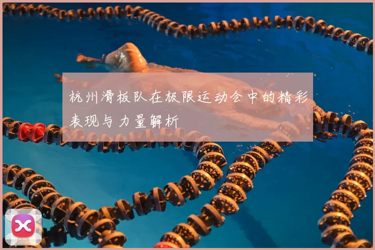 杭州滑板队在极限运动会中的精彩表现与力量解析