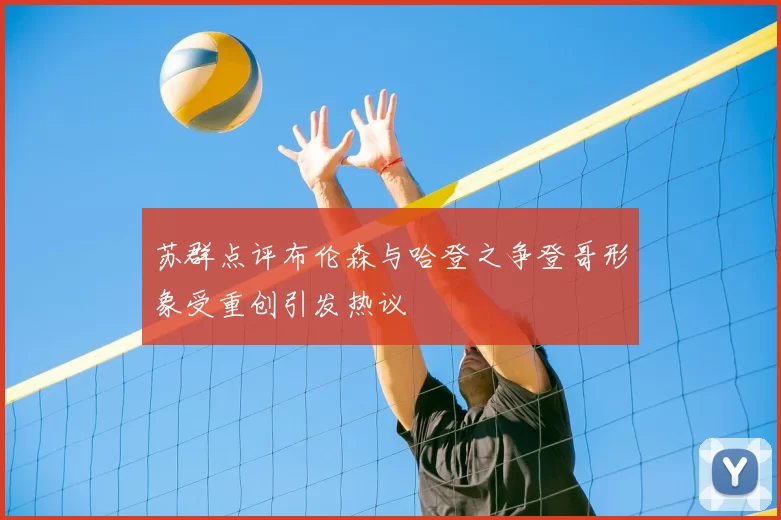 苏群点评布伦森与哈登之争登哥形象受重创引发热议