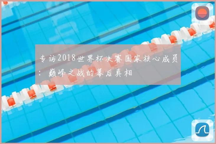 专访2018世界杯决赛国家核心成员：巅峰之战的幕后真相