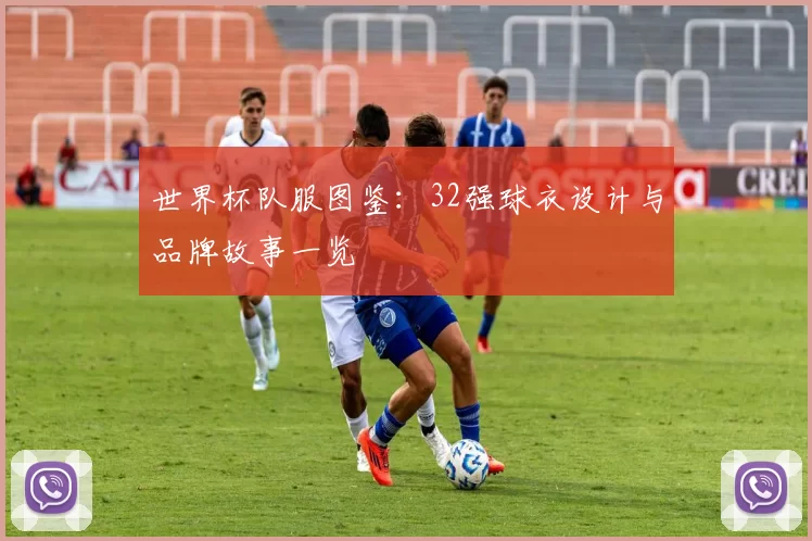 世界杯队服图鉴：32强球衣设计与品牌故事一览