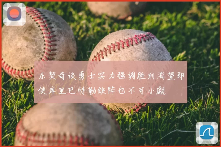 东契奇谈勇士实力强调胜利渴望即使库里巴特勒缺阵也不可小觑