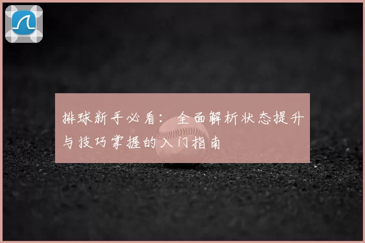 排球新手必看：全面解析状态提升与技巧掌握的入门指南