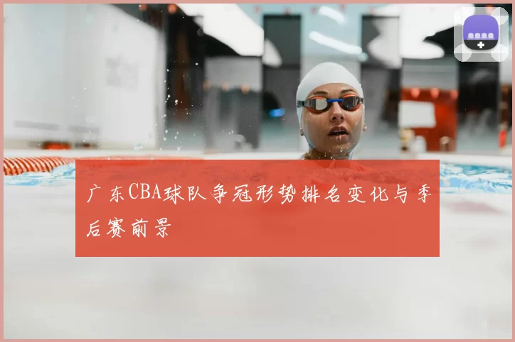 广东CBA球队争冠形势排名变化与季后赛前景