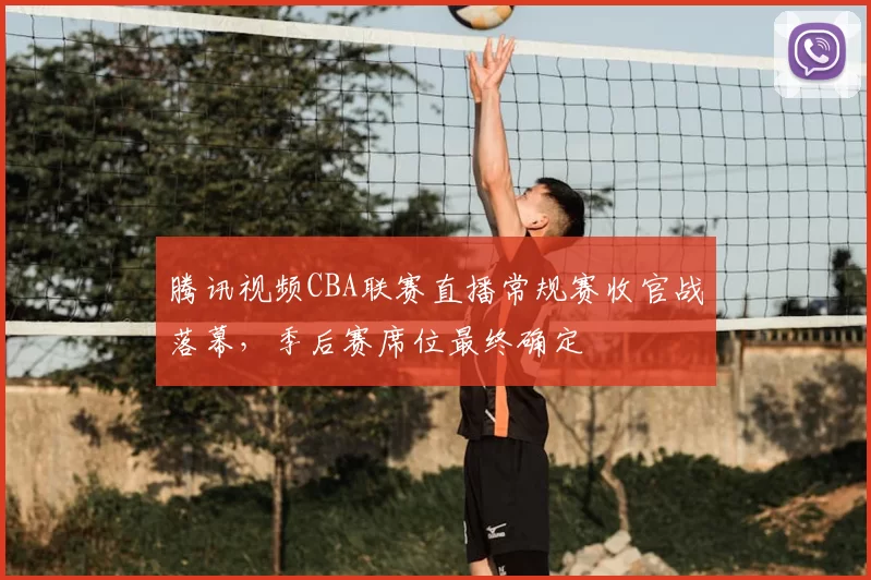 腾讯视频CBA联赛直播常规赛收官战落幕，季后赛席位最终确定