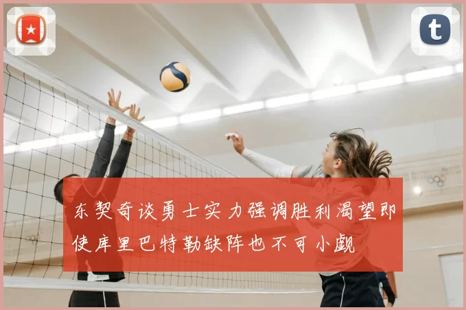 东契奇谈勇士实力强调胜利渴望即使库里巴特勒缺阵也不可小觑