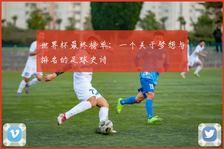 世界杯最终榜单：一个关于梦想与排名的足球史诗